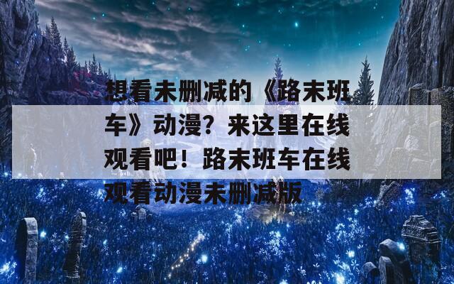 想看未删减的《路末班车》动漫？来这里在线观看吧！路末班车在线观看动漫未删减版