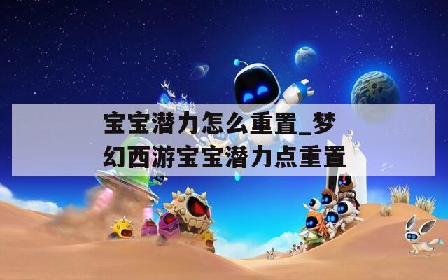 宝宝潜力怎么重置_梦幻西游宝宝潜力点重置