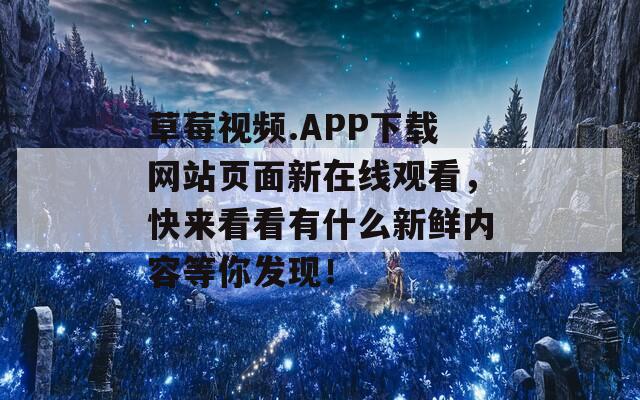 草莓视频.APP下载网站页面新在线观看，快来看看有什么新鲜内容等你发现！