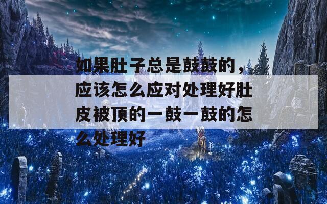 如果肚子总是鼓鼓的，应该怎么应对处理好肚皮被顶的一鼓一鼓的怎么处理好