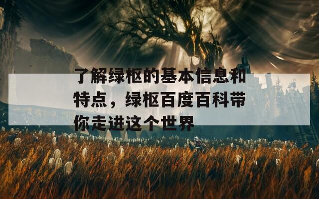 了解绿枢的基本信息和特点，绿枢百度百科带你走进这个世界