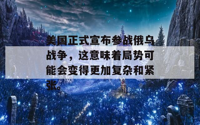 美国正式宣布参战俄乌战争，这意味着局势可能会变得更加复杂和紧张。