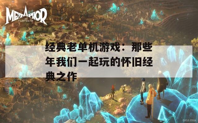 经典老单机游戏：那些年我们一起玩的怀旧经典之作