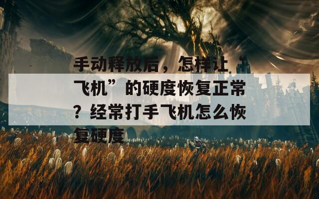 手动释放后，怎样让“飞机”的硬度恢复正常？经常打手飞机怎么恢复硬度