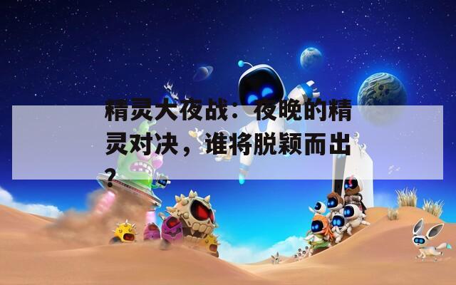 精灵大夜战：夜晚的精灵对决，谁将脱颖而出？