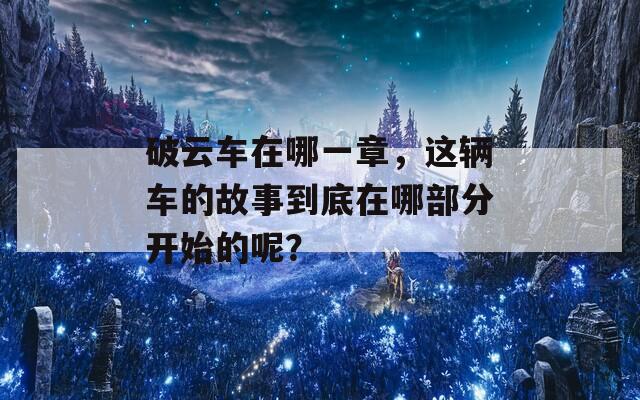 破云车在哪一章，这辆车的故事到底在哪部分开始的呢？