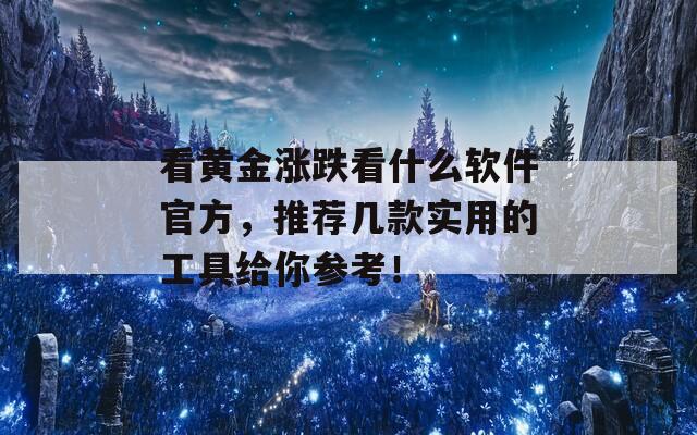 看黄金涨跌看什么软件官方，推荐几款实用的工具给你参考！