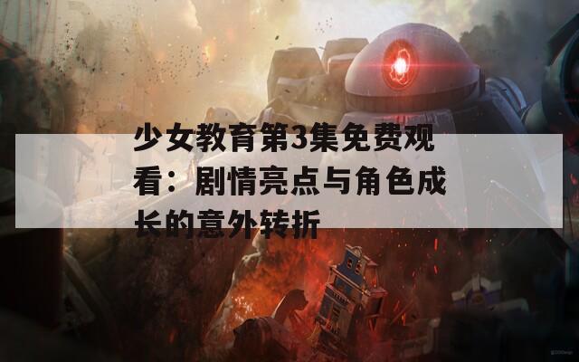 少女教育第3集免费观看：剧情亮点与角色成长的意外转折