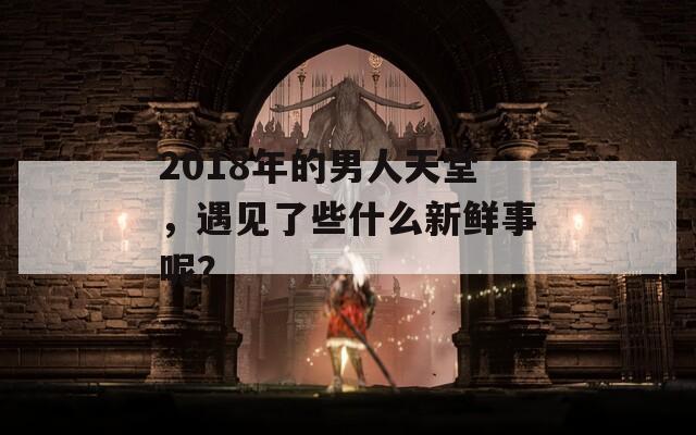 2018年的男人天堂，遇见了些什么新鲜事呢？