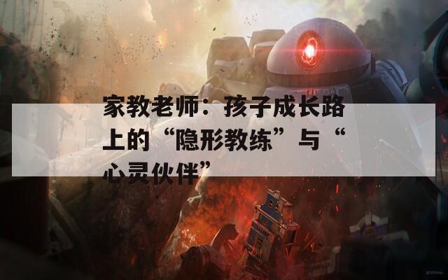 家教老师：孩子成长路上的“隐形教练”与“心灵伙伴”