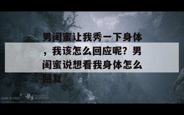 男闺蜜让我秀一下身体，我该怎么回应呢？男闺蜜说想看我身体怎么回复