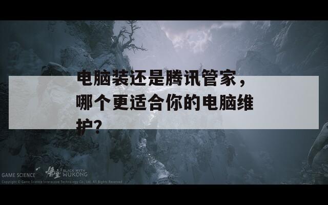 电脑装还是腾讯管家，哪个更适合你的电脑维护？