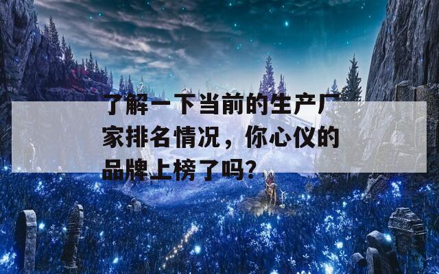 了解一下当前的生产厂家排名情况，你心仪的品牌上榜了吗？