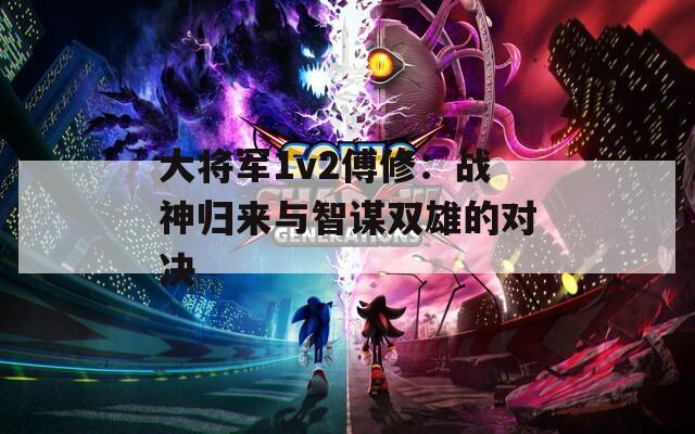 大将军1v2傅修：战神归来与智谋双雄的对决