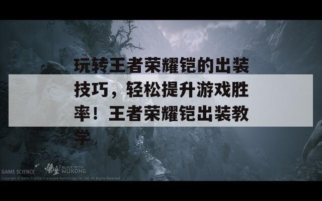 玩转王者荣耀铠的出装技巧，轻松提升游戏胜率！王者荣耀铠出装教学