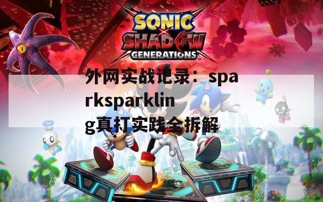 外网实战记录：sparksparkling真打实践全拆解