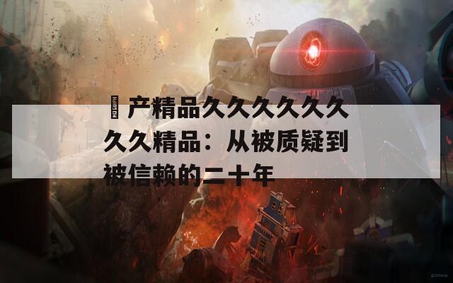 囯产精品久久久久久久久久精品：从被质疑到被信赖的二十年