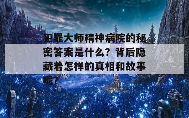 犯罪大师精神病院的秘密答案是什么？背后隐藏着怎样的真相和故事呢？