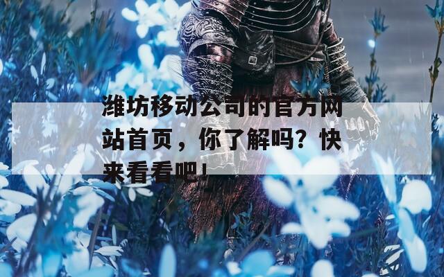 潍坊移动公司的官方网站首页，你了解吗？快来看看吧！