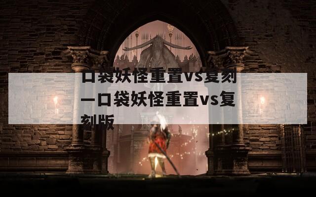 口袋妖怪重置vs复刻—口袋妖怪重置vs复刻版