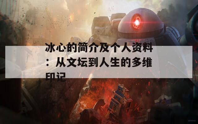 冰心的简介及个人资料：从文坛到人生的多维印记