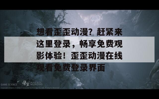 想看歪歪动漫？赶紧来这里登录，畅享免费观影体验！歪歪动漫在线观看免费登录界面