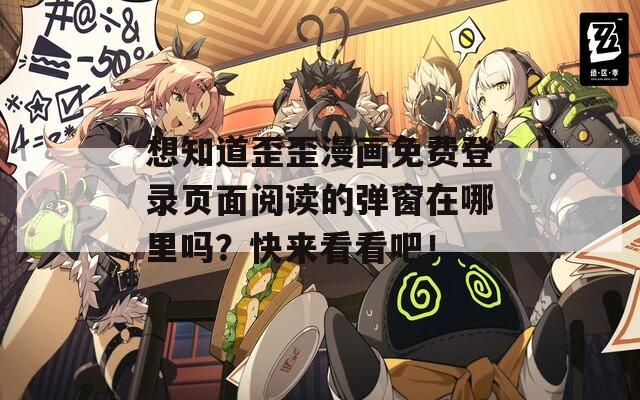 想知道歪歪漫画免费登录页面阅读的弹窗在哪里吗？快来看看吧！