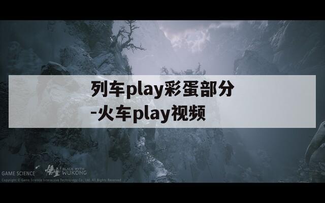 列车play彩蛋部分-火车play视频