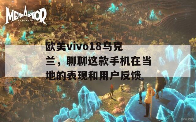 欧美vivo18乌克兰，聊聊这款手机在当地的表现和用户反馈