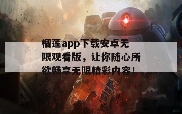 榴莲app下载安卓无限观看版，让你随心所欲畅享无限精彩内容！