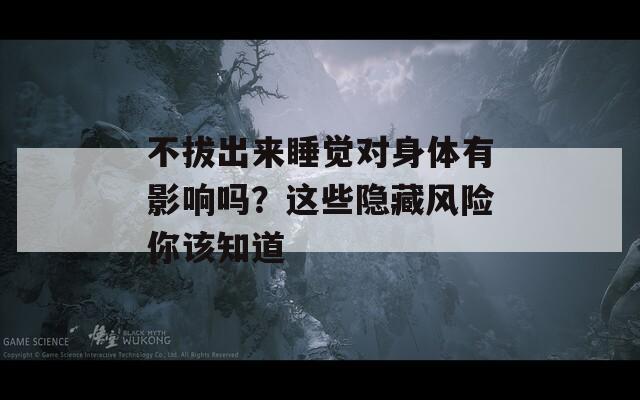 不拔出来睡觉对身体有影响吗？这些隐藏风险你该知道