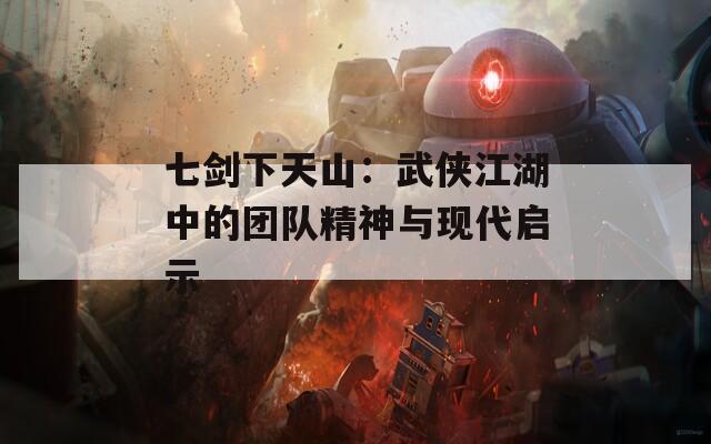 七剑下天山：武侠江湖中的团队精神与现代启示