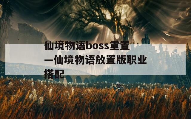 仙境物语boss重置—仙境物语放置版职业搭配