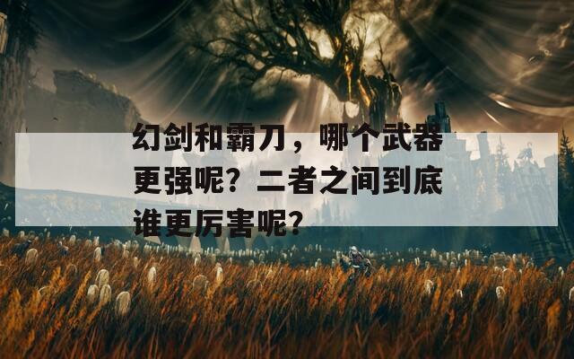 幻剑和霸刀，哪个武器更强呢？二者之间到底谁更厉害呢？