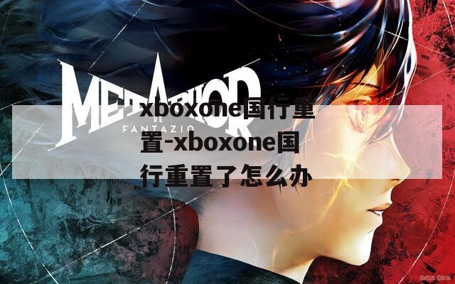 xboxone国行重置-xboxone国行重置了怎么办