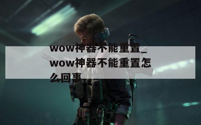 wow神器不能重置_wow神器不能重置怎么回事