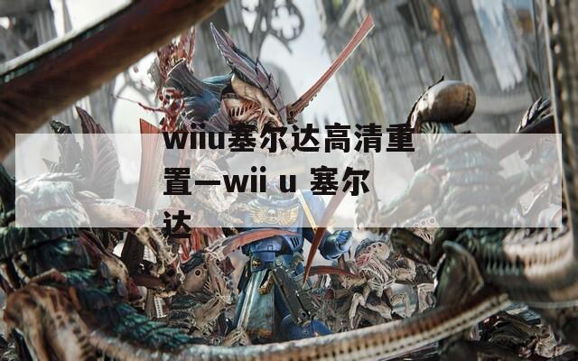 wiiu塞尔达高清重置—wii u 塞尔达