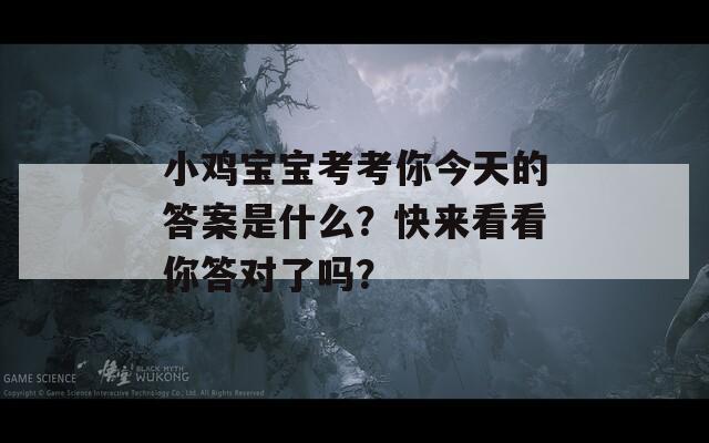 小鸡宝宝考考你今天的答案是什么？快来看看你答对了吗？