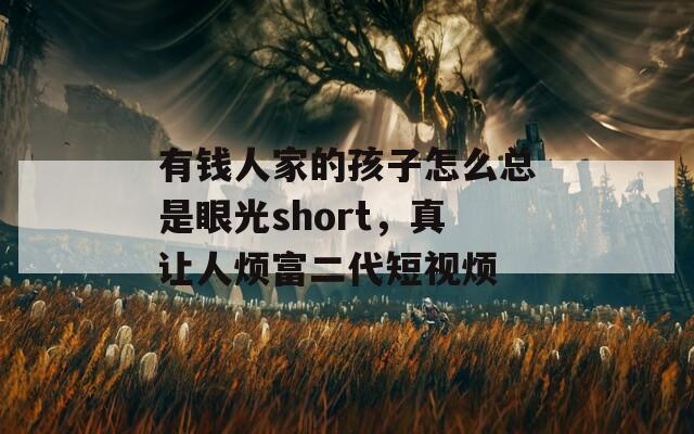 有钱人家的孩子怎么总是眼光short，真让人烦富二代短视烦