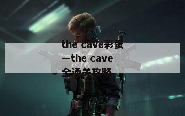 the cave彩蛋—the cave 全通关攻略