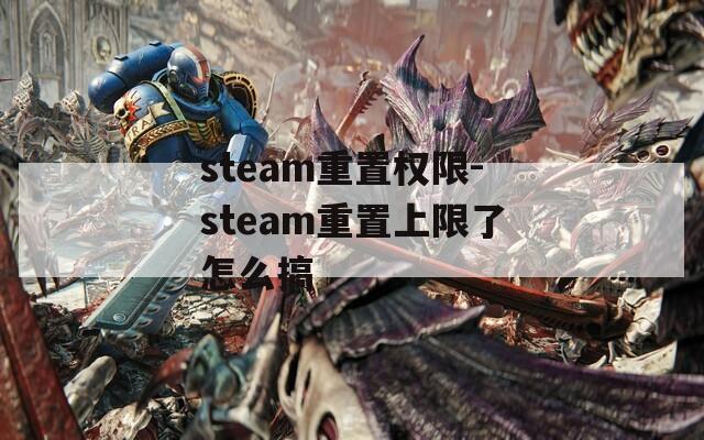 steam重置权限-steam重置上限了怎么搞