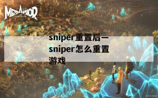 sniper重置后—sniper怎么重置游戏