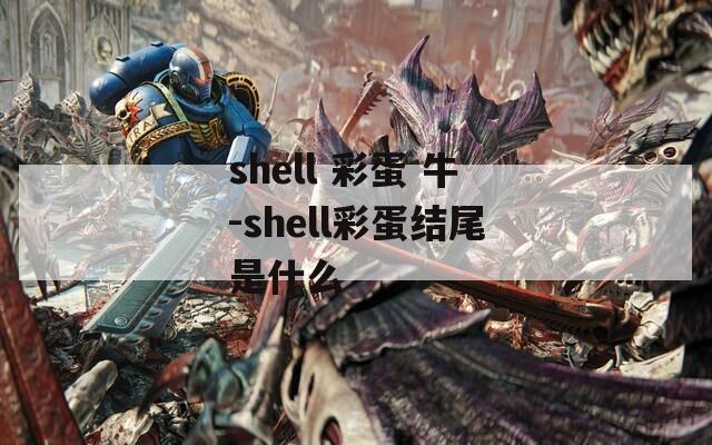 shell 彩蛋 牛-shell彩蛋结尾是什么