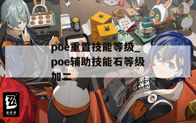 poe重置技能等级_poe辅助技能石等级加二