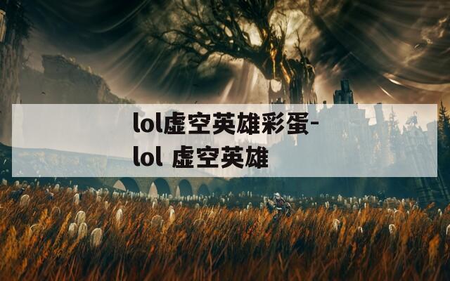 lol虚空英雄彩蛋-lol 虚空英雄