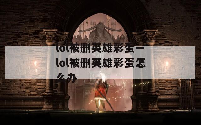 lol被删英雄彩蛋—lol被删英雄彩蛋怎么办