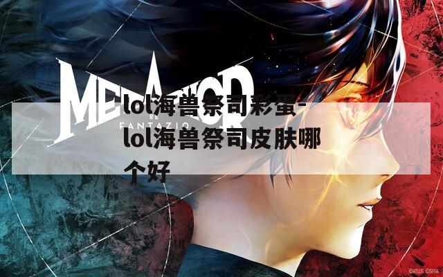 lol海兽祭司彩蛋-lol海兽祭司皮肤哪个好