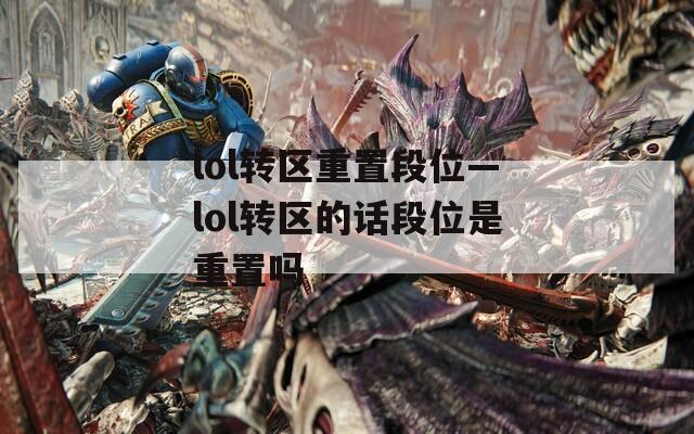 lol转区重置段位—lol转区的话段位是重置吗