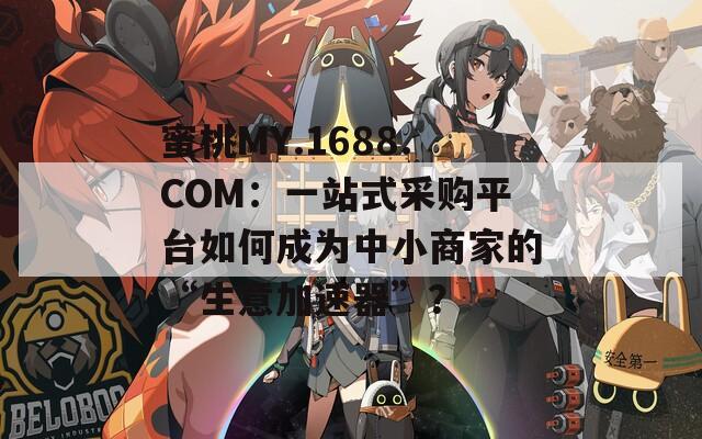 蜜桃MY.1688.COM：一站式采购平台如何成为中小商家的“生意加速器”？