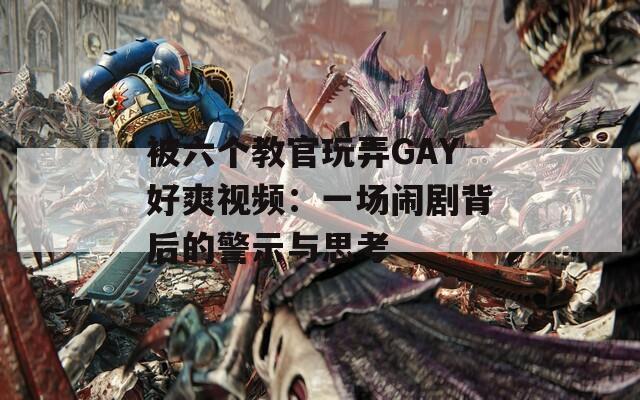 被六个教官玩弄GAY好爽视频：一场闹剧背后的警示与思考